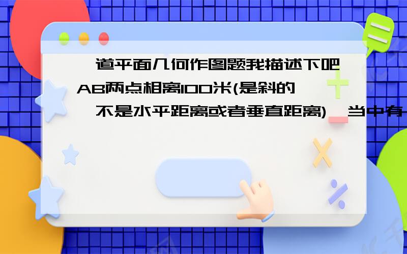 一道平面几何作图题我描述下吧AB两点相离100米(是斜的,不是水平距离或者垂直距离),当中有一条河,河宽十米,要造一桥,桥必须垂直于河（就是说不能斜着过河）,桥位置没定.求这两点最近的