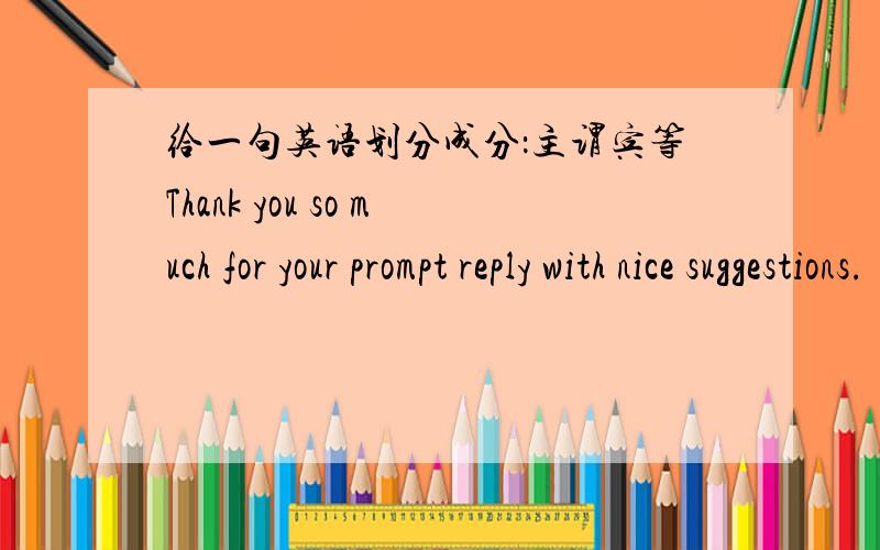 给一句英语划分成分：主谓宾等Thank you so much for your prompt reply with nice suggestions.