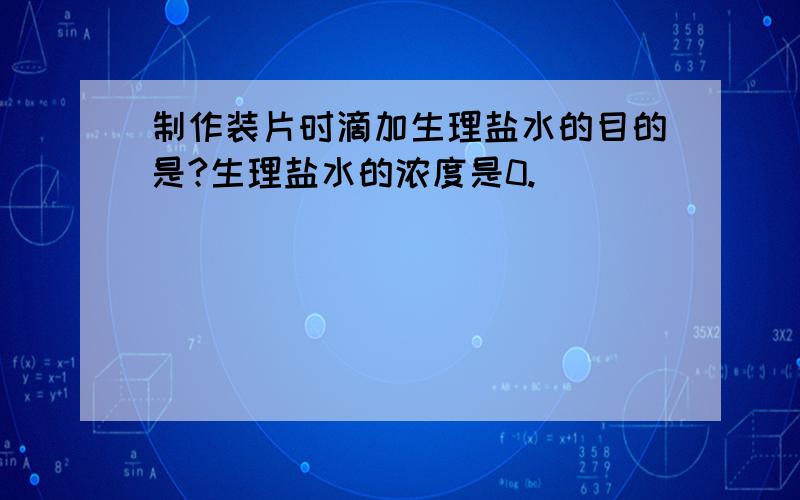 制作装片时滴加生理盐水的目的是?生理盐水的浓度是0.