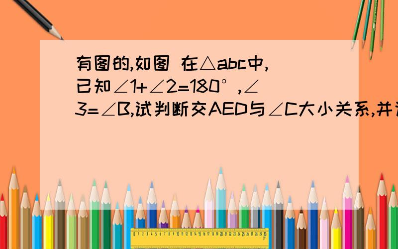 有图的,如图 在△abc中,已知∠1+∠2=180°,∠3=∠B,试判断交AED与∠C大小关系,并说明你的理由