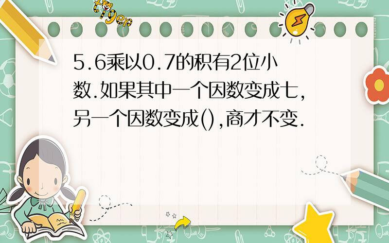 5.6乘以0.7的积有2位小数.如果其中一个因数变成七,另一个因数变成(),商才不变.