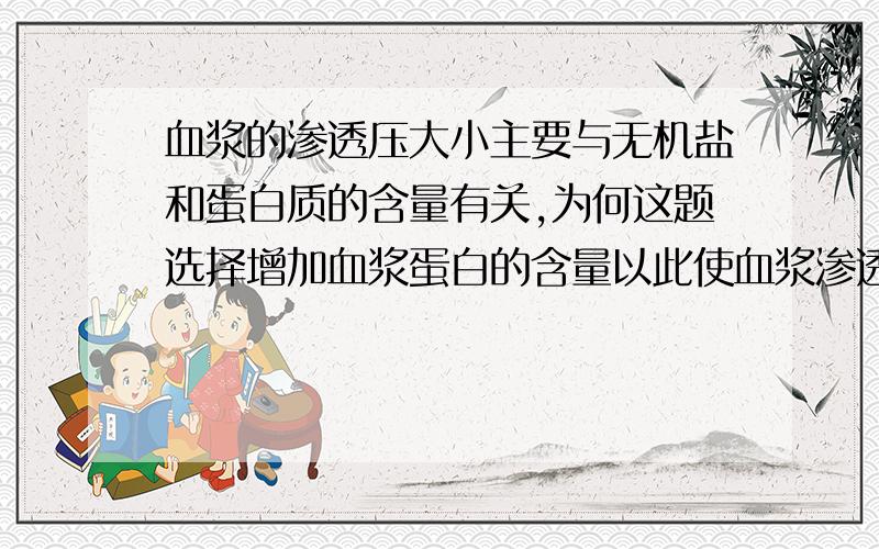 血浆的渗透压大小主要与无机盐和蛋白质的含量有关,为何这题选择增加血浆蛋白的含量以此使血浆渗透压升高?