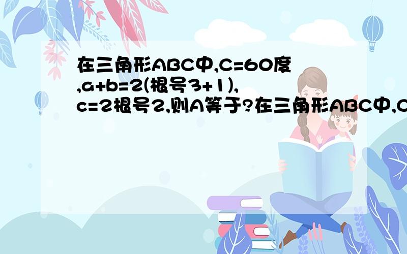 在三角形ABC中,C=60度,a+b=2(根号3+1),c=2根号2,则A等于?在三角形ABC中,C=60度,a+b=2(根号3+1),c=2根号2,则A等于多少?45度或75度