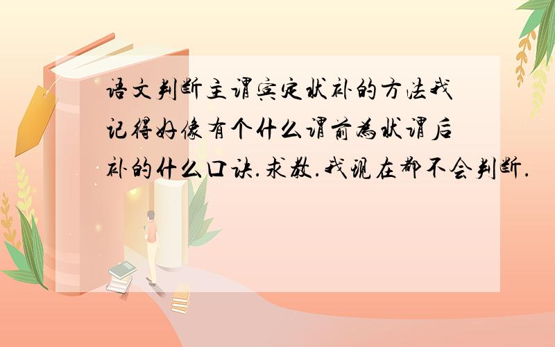 语文判断主谓宾定状补的方法我记得好像有个什么谓前为状谓后补的什么口诀.求教.我现在都不会判断.