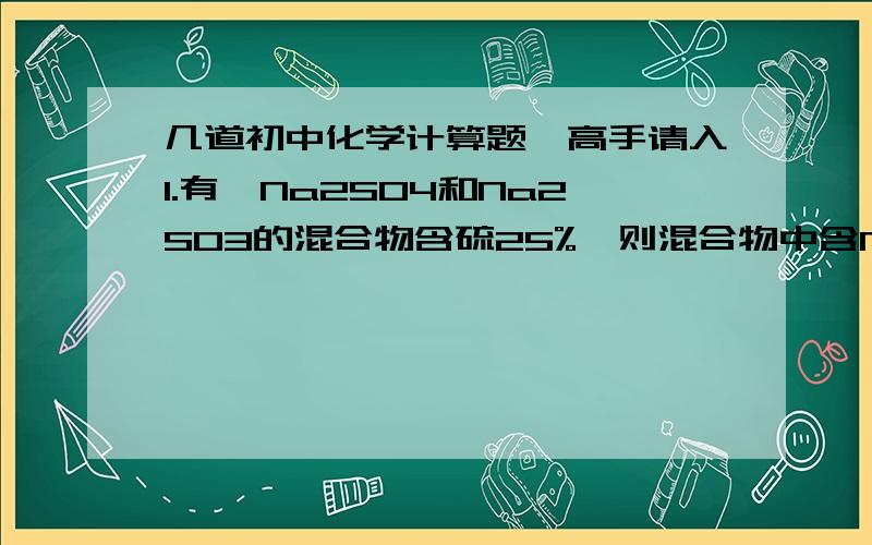 几道初中化学计算题,高手请入1.有一Na2SO4和Na2SO3的混合物含硫25%,则混合物中含Na2SO4质量分数为多少?2.   三克CO和CO2混合气体中含氧60%,将其充分燃烧后在通入足量的澄清石灰水中,问能生成沉