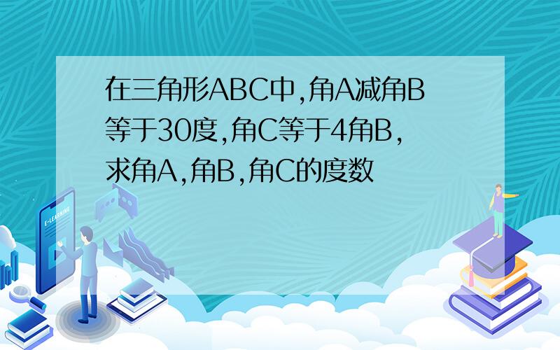 在三角形ABC中,角A减角B等于30度,角C等于4角B,求角A,角B,角C的度数