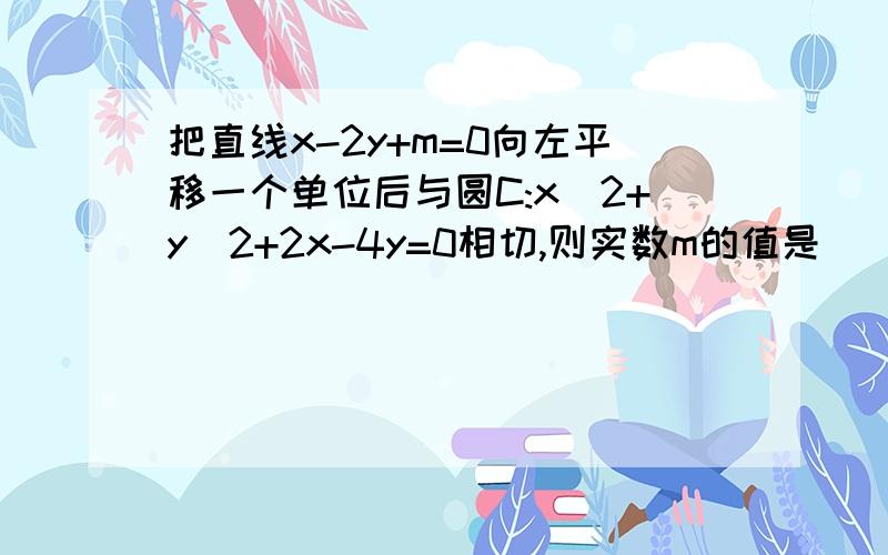 把直线x-2y+m=0向左平移一个单位后与圆C:x^2+y^2+2x-4y=0相切,则实数m的值是