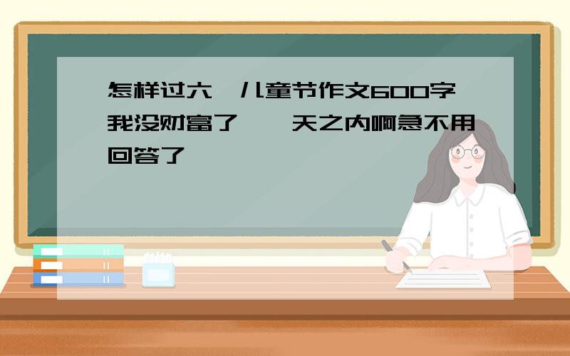 怎样过六一儿童节作文600字我没财富了,一天之内啊急不用回答了