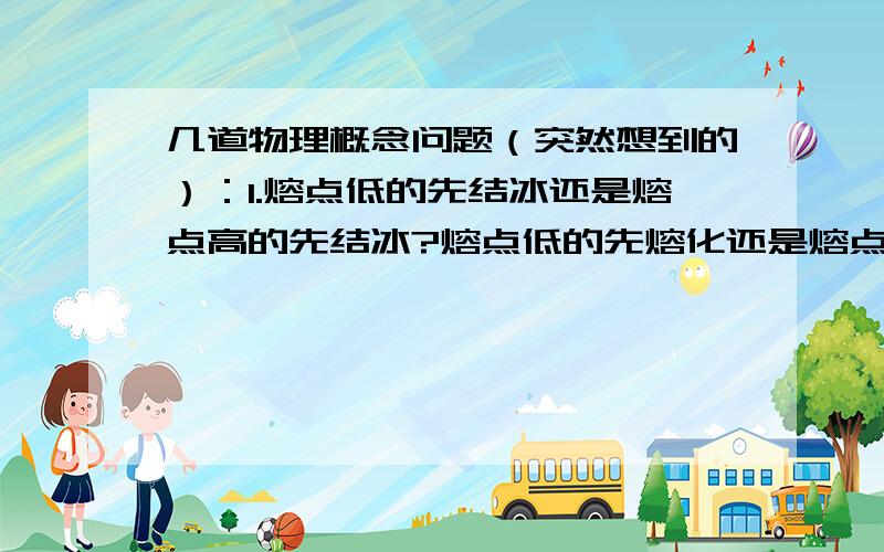 几道物理概念问题（突然想到的）：1.熔点低的先结冰还是熔点高的先结冰?熔点低的先熔化还是熔点高几道物理概念问题（突然想到的）：1.熔点低的先结冰还是熔点高的先结冰?熔点低的先