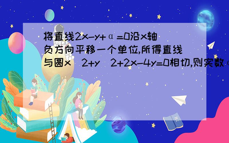 将直线2x-y+α=0沿x轴负方向平移一个单位,所得直线与圆x^2+y^2+2x-4y=0相切,则实数α的值为?