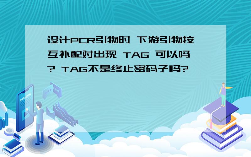 设计PCR引物时 下游引物按互补配对出现 TAG 可以吗? TAG不是终止密码子吗?