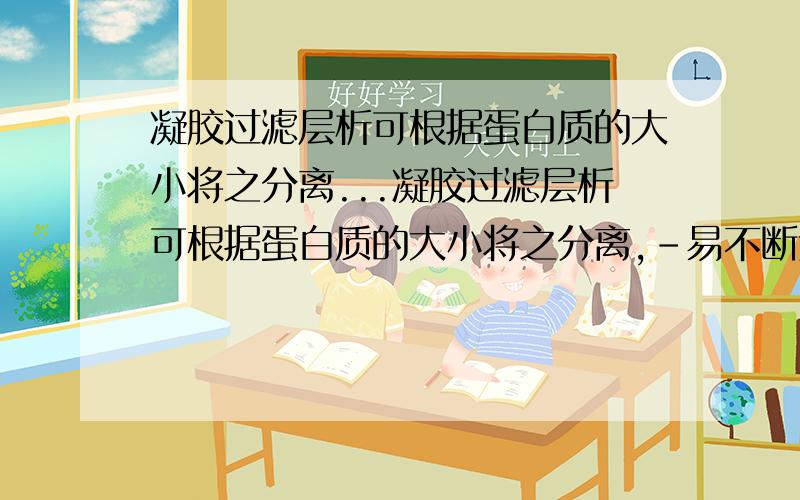 凝胶过滤层析可根据蛋白质的大小将之分离...凝胶过滤层析可根据蛋白质的大小将之分离,-易不断进入颗粒的小孔,移动受到延迟,而-?——则易随着溶液在凝胶颗粒之间流过,能更快地通过柱,