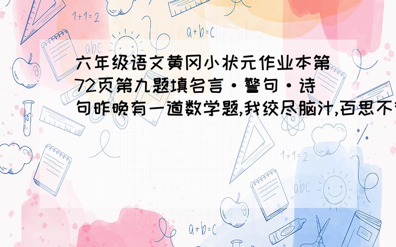 六年级语文黄冈小状元作业本第72页第九题填名言·警句·诗句昨晚有一道数学题,我绞尽脑汁,百思不得其解.就在我————时,爸爸走过来,经他一点拨,我豁然开朗,真是————.