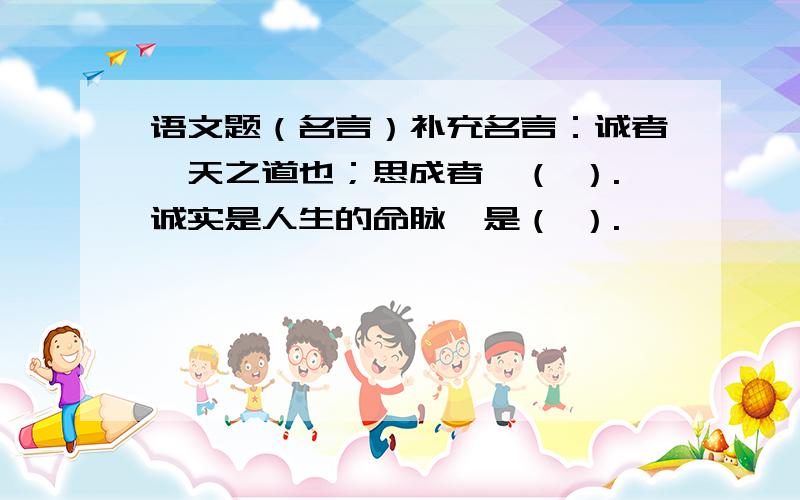 语文题（名言）补充名言：诚者,天之道也；思成者,（ ）.诚实是人生的命脉,是（ ）.