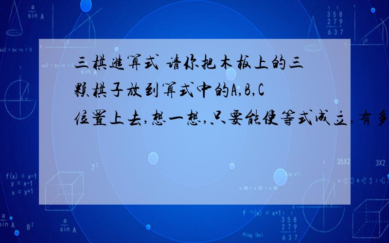 三棋进算式 请你把木板上的三颗棋子放到算式中的A,B,C位置上去,想一想,只要能使等式成立,有多种放法?6÷九分之六 =A乘以C分之B 9 9 9