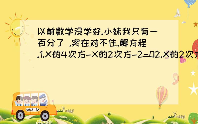 以前数学没学好.小妹我只有一百分了 ,实在对不住.解方程.1.X的4次方-X的2次方-2=02.X的2次方+X的2次方/1+2（X+X/1）-1=0解方程组.1.X方+Y方=40 XY=202.x方+Y方=13 Xy+X+Y=113.解关于x的方程：mx方-x+1=0