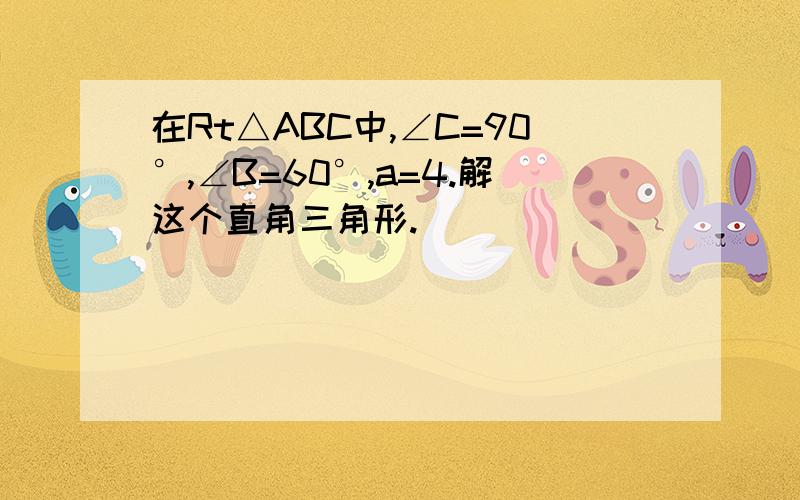 在Rt△ABC中,∠C=90°,∠B=60°,a=4.解这个直角三角形.