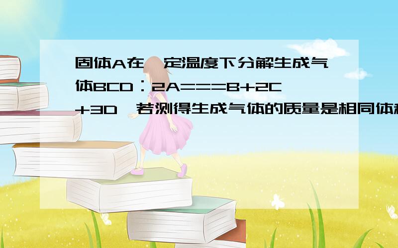 固体A在一定温度下分解生成气体BCD：2A===B+2C+3D,若测得生成气体的质量是相同体积的H2的15倍则固体A的摩尔质量是?