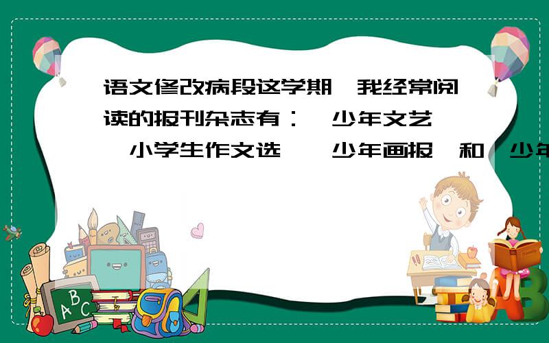 语文修改病段这学期,我经常阅读的报刊杂志有：《少年文艺》《小学生作文选》《少年画报》和《少年先锋队》.通过大量的课外阅读我增长了知识,提高了写作水平.我还荣获班上为“课外阅