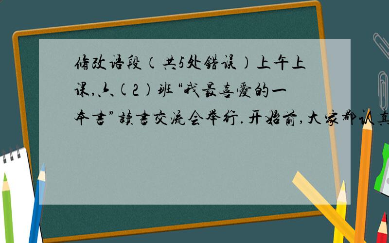 修改语段（共5处错误）上午上课,六(2)班“我最喜爱的一本书”读书交流会举行.开始前,大家都认真的准备着,有的和同桌讨论,有的独自练习.陈霞首先第一个向同学介绍“西游记”这本书,大