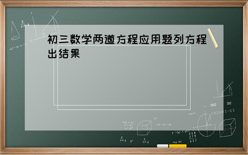 初三数学两道方程应用题列方程出结果