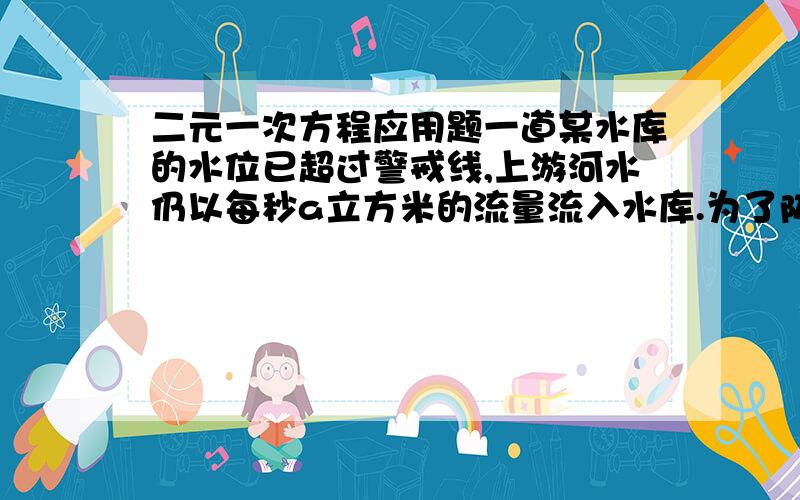 二元一次方程应用题一道某水库的水位已超过警戒线,上游河水仍以每秒a立方米的流量流入水库.为了防洪需打开水库,假设每个闸门以每秒（a2-3）立方米的流量放水.经测算,若打开一个放水库