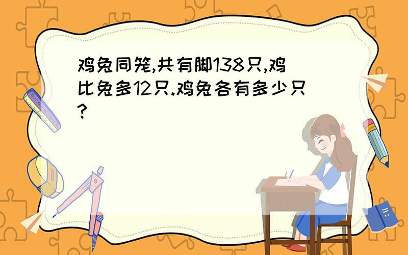 鸡兔同笼,共有脚138只,鸡比兔多12只.鸡兔各有多少只?