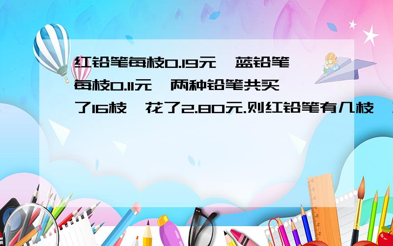 红铅笔每枝0.19元,蓝铅笔每枝0.11元,两种铅笔共买了16枝,花了2.80元.则红铅笔有几枝,蓝铅笔有几枝?