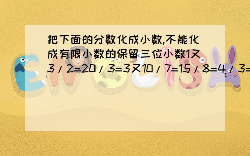 把下面的分数化成小数,不能化成有限小数的保留三位小数1又3/2=20/3=3又10/7=15/8=4/3=10又6/5=