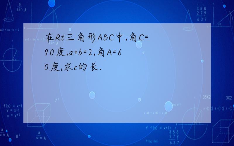 在Rt三角形ABC中,角C=90度,a+b=2,角A=60度,求c的长.