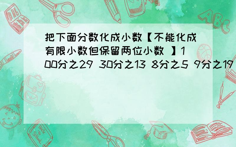 把下面分数化成小数【不能化成有限小数但保留两位小数 】100分之29 30分之13 8分之5 9分之19 4分之13 12分之25 16分之15