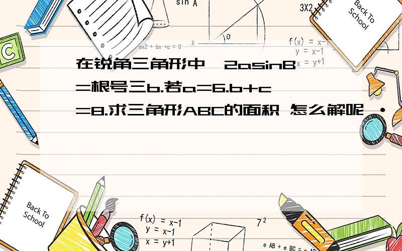 在锐角三角形中,2asinB=根号三b.若a=6.b+c=8.求三角形ABC的面积 怎么解呢 ·