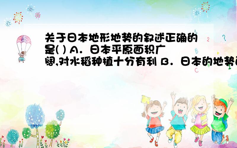 关于日本地形地势的叙述正确的是( ) A．日本平原面积广阔,对水稻种植十分有利 B．日本的地势西高东低关于日本地形地势的叙述正确的是( ) A．日本平原面积广阔,对水稻种植十分有利 B．日