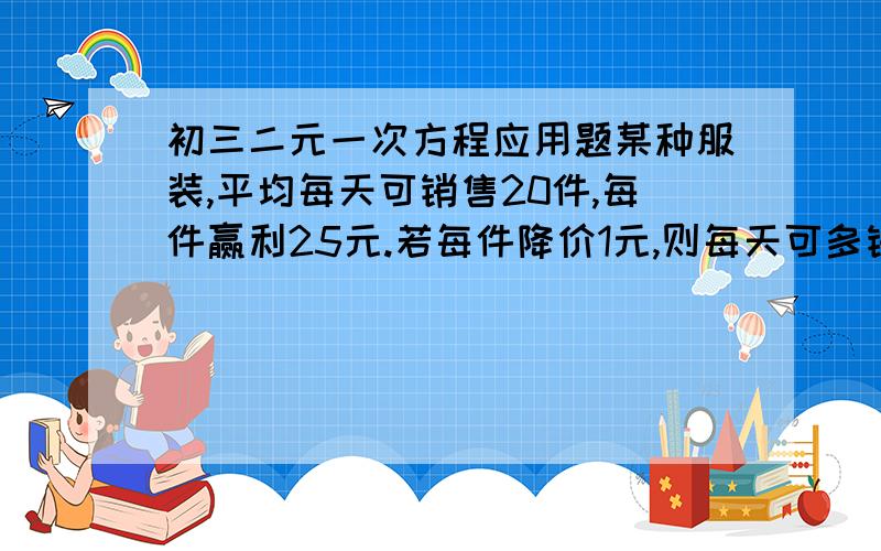 初三二元一次方程应用题某种服装,平均每天可销售20件,每件赢利25元.若每件降价1元,则每天可多销售2件.如果每天要盈利600元,每件应降价多少元?