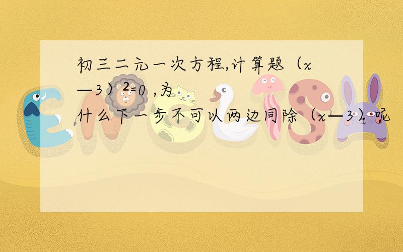 初三二元一次方程,计算题（x—3）²=0 ,为什么下一步不可以两边同除（x—3）呢