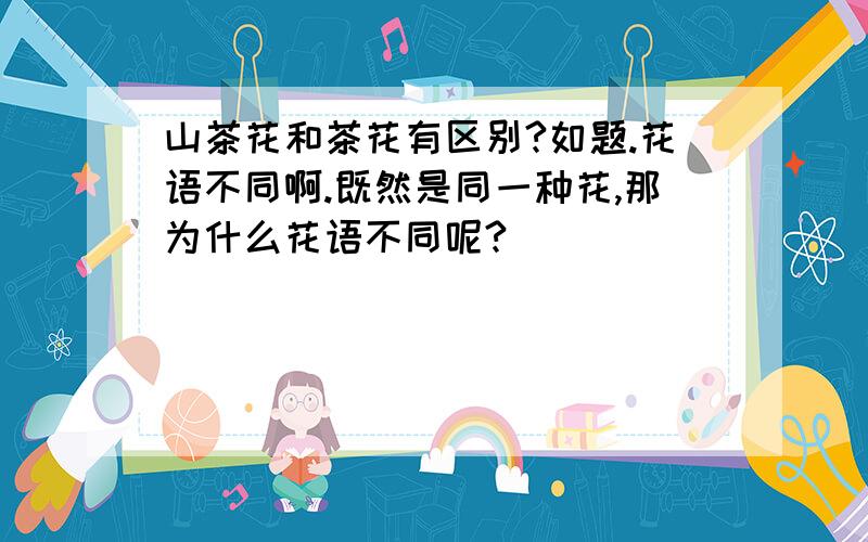 山茶花和茶花有区别?如题.花语不同啊.既然是同一种花,那为什么花语不同呢?