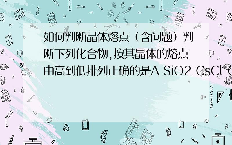 如何判断晶体熔点（含问题）判断下列化合物,按其晶体的熔点由高到低排列正确的是A SiO2 CsCl CBr4 CF4B SiO2 CsCl CF4 CBr4C CsCl SiO2 CBr4 CF4D CF4 CBr4 CsCl SiO2另请讲讲判断晶体熔点除判断化合价高低之