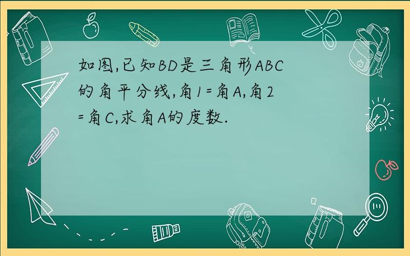 如图,已知BD是三角形ABC的角平分线,角1=角A,角2=角C,求角A的度数.