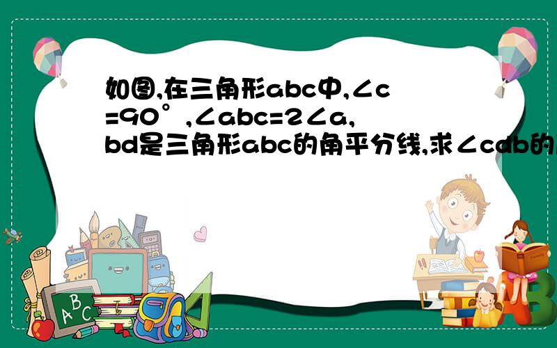 如图,在三角形abc中,∠c=90°,∠abc=2∠a,bd是三角形abc的角平分线,求∠cdb的度数