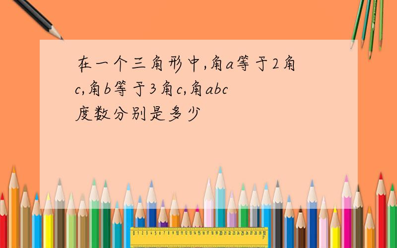 在一个三角形中,角a等于2角c,角b等于3角c,角abc度数分别是多少