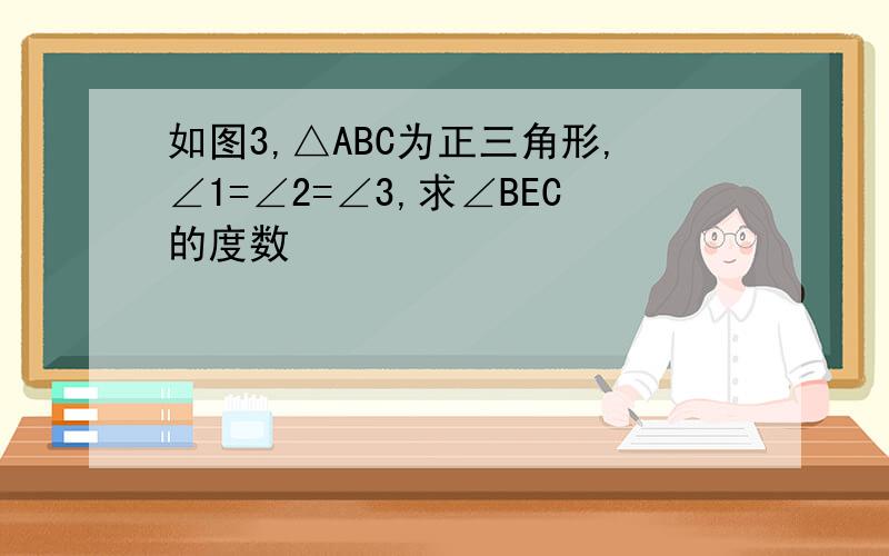 如图3,△ABC为正三角形,∠1=∠2=∠3,求∠BEC的度数