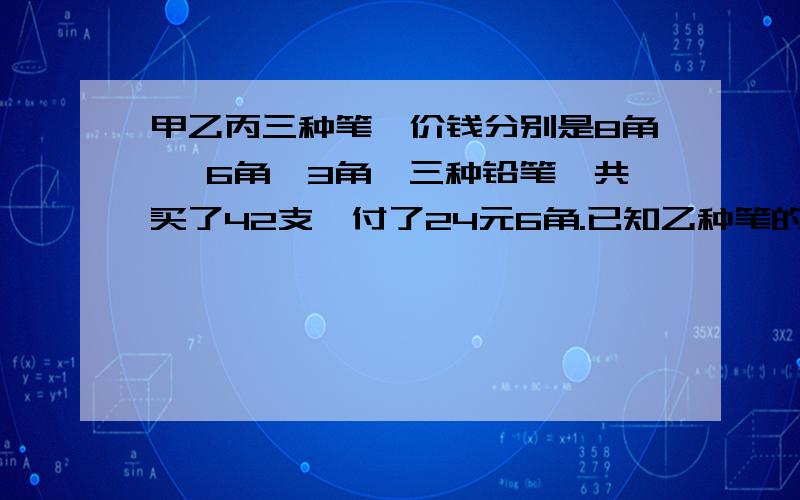 甲乙丙三种笔,价钱分别是8角、 6角、3角,三种铅笔一共买了42支,付了24元6角.已知乙种笔的枝数是丙的2倍三种笔各买了多少只?