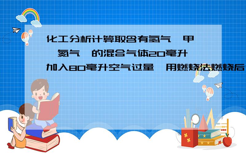 化工分析计算取含有氢气,甲烷,氮气,的混合气体20毫升,加入80毫升空气过量,用燃烧法燃烧后体积减少到82毫升,将残气用氢氧化钠吸收至恒量,体积减少到79毫升,求原气样氢气,甲烷,氮气体积分