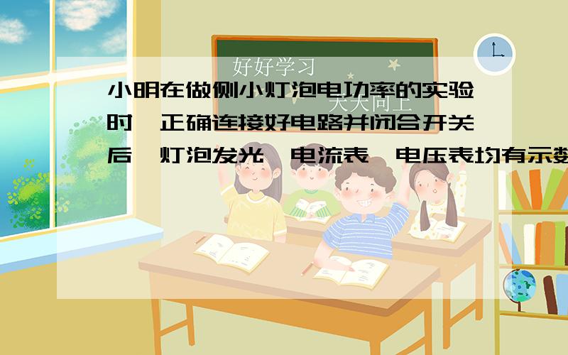 小明在做侧小灯泡电功率的实验时,正确连接好电路并闭合开关后,灯泡发光,电流表、电压表均有示数.在实验过程中,突然灯泡熄灭,电压表示数变大,电流表指针几乎不动.产生这一现象的原因