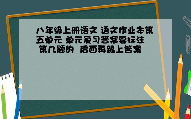 八年级上册语文 语文作业本第五单元 单元复习答案要标注  第几题的  后面再跟上答案