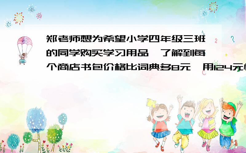 郑老师想为希望小学四年级三班的同学购买学习用品,了解到每个商店书包价格比词典多8元,用124元恰好买3个书包和2本词典.（1）每个书包和每本词典的价格?（2）郑老师计划用900元为全班40