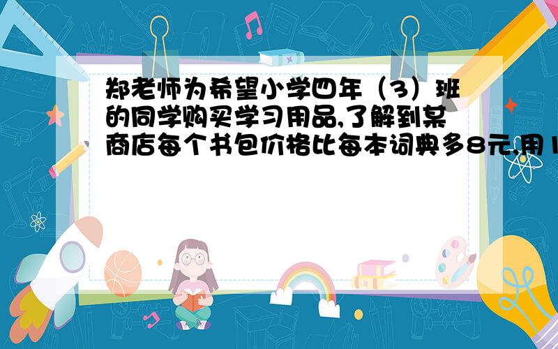 郑老师为希望小学四年（3）班的同学购买学习用品,了解到某商店每个书包价格比每本词典多8元,用124元恰好可以买到3个书包和2本词典.（1）每个书包和每本词典的价格各是多少元?（2）郑老