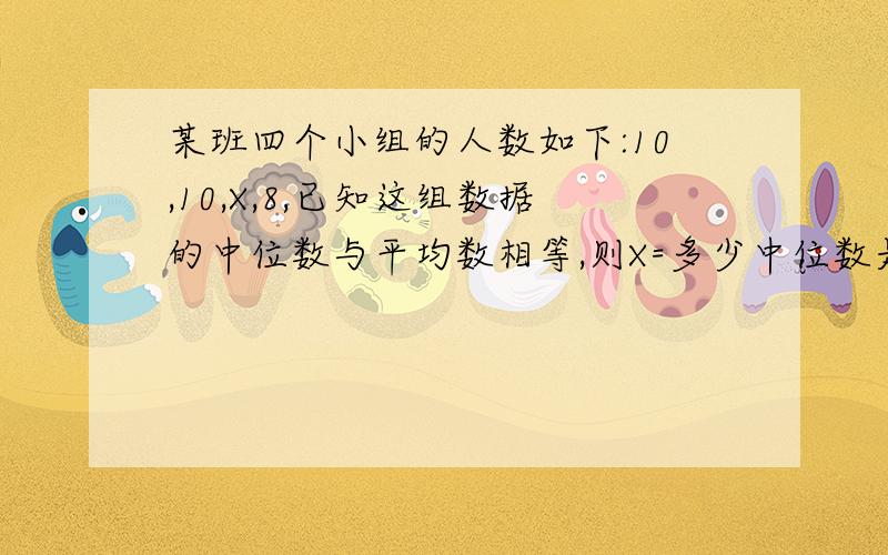 某班四个小组的人数如下:10,10,X,8,已知这组数据的中位数与平均数相等,则X=多少中位数是啥,在下在此不懂,