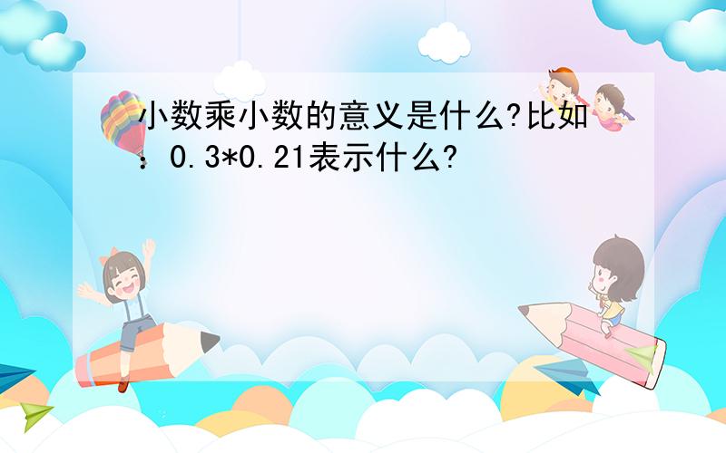 小数乘小数的意义是什么?比如：0.3*0.21表示什么?