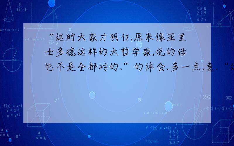 “这时大家才明白,原来像亚里士多德这样的大哲学家,说的话也不是全都对的.”的体会.多一点,急.“这时大家才明白,原来像亚里士多德这样的大哲学家,说的话也不是全都对的.”这句话的体